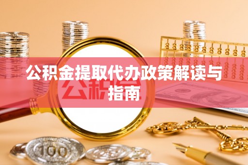 霞浦公积金提取代办政策解读与指南