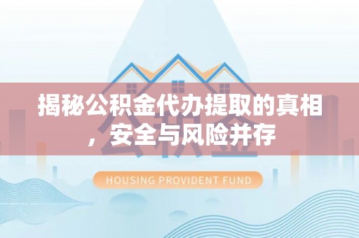 霞浦揭秘公积金代办提取的真相，安全与风险并存