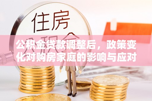 霞浦公积金贷款调整后，政策变化对购房家庭的影响与应对策略