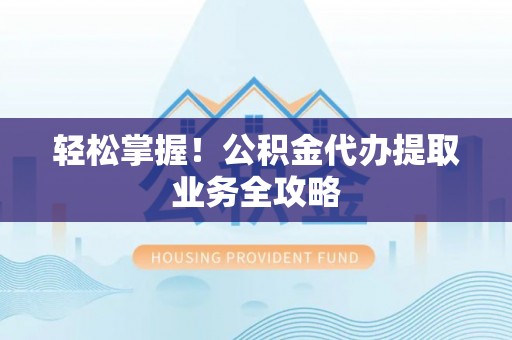 霞浦轻松掌握！公积金代办提取业务全攻略