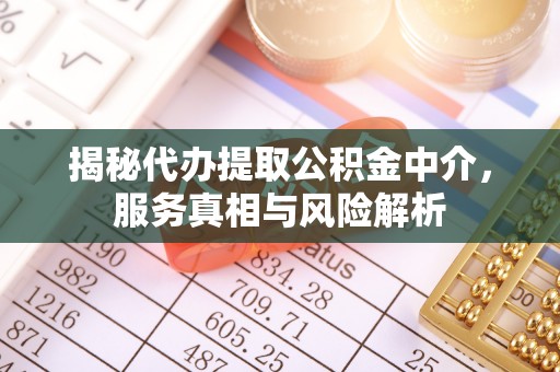 霞浦揭秘代办提取公积金中介，服务真相与风险解析
