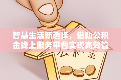 霞浦智慧生活新选择，借助公积金线上服务平台实现高效管理