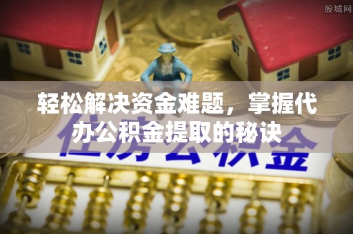 霞浦轻松解决资金难题，掌握代办公积金提取的秘诀