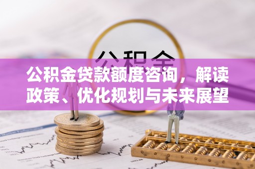 霞浦公积金贷款额度咨询，解读政策、优化规划与未来展望