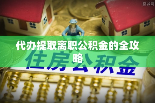 霞浦代办提取离职公积金的全攻略