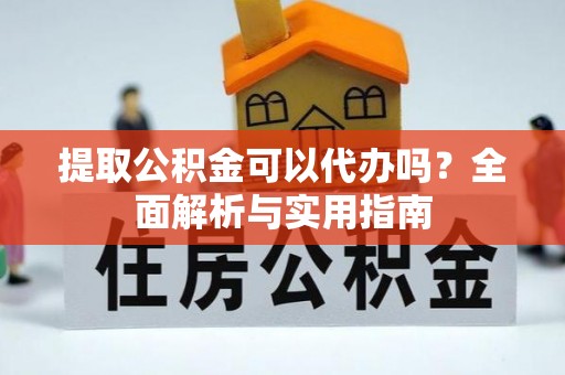 霞浦提取公积金可以代办吗？全面解析与实用指南
