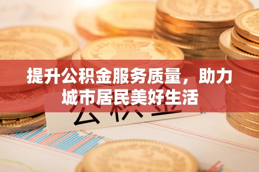 霞浦提升公积金服务质量，助力城市居民美好生活