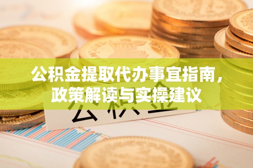霞浦公积金提取代办事宜指南，政策解读与实操建议