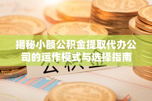 霞浦揭秘小额公积金提取代办公司的运作模式与选择指南
