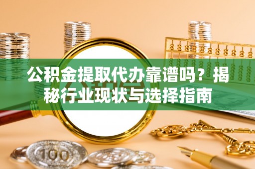 霞浦公积金提取代办靠谱吗？揭秘行业现状与选择指南