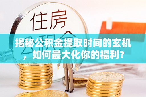 霞浦揭秘公积金提取时间的玄机，如何最大化你的福利？