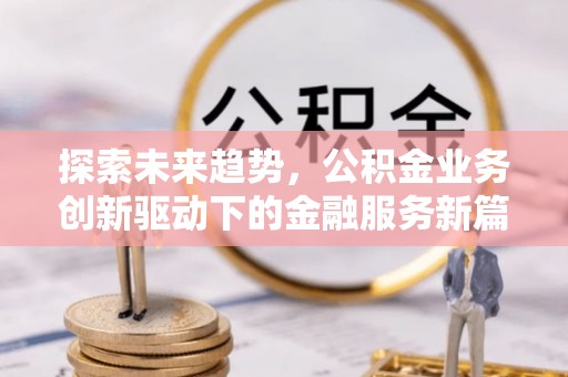 霞浦探索未来趋势，公积金业务创新驱动下的金融服务新篇章