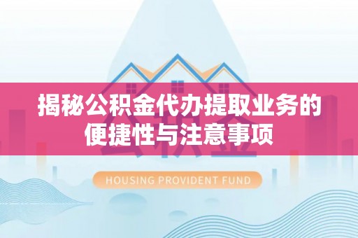 霞浦揭秘公积金代办提取业务的便捷性与注意事项