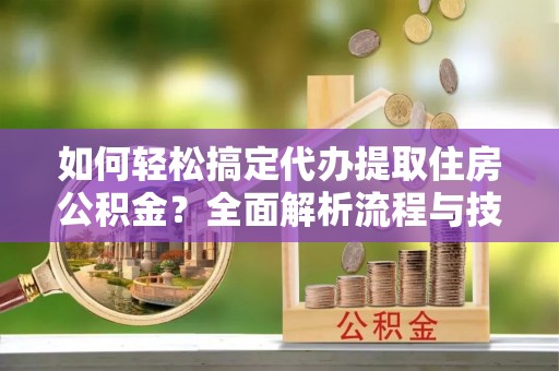 霞浦如何轻松搞定代办提取住房公积金？全面解析流程与技巧