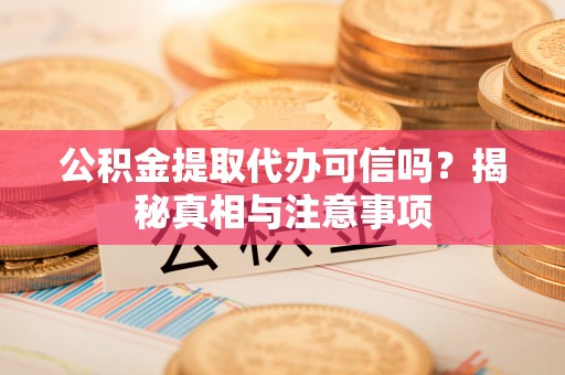 霞浦公积金提取代办可信吗？揭秘真相与注意事项
