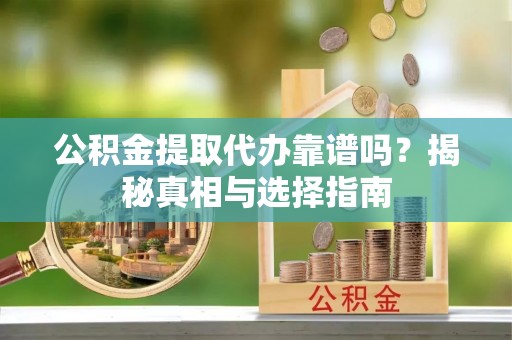 霞浦公积金提取代办靠谱吗？揭秘真相与选择指南