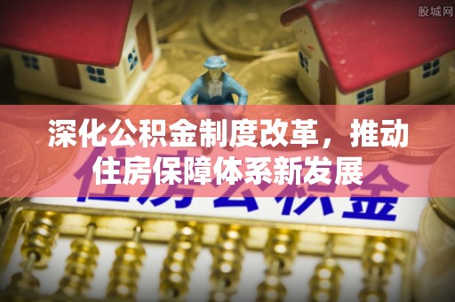 霞浦深化公积金制度改革，推动住房保障体系新发展
