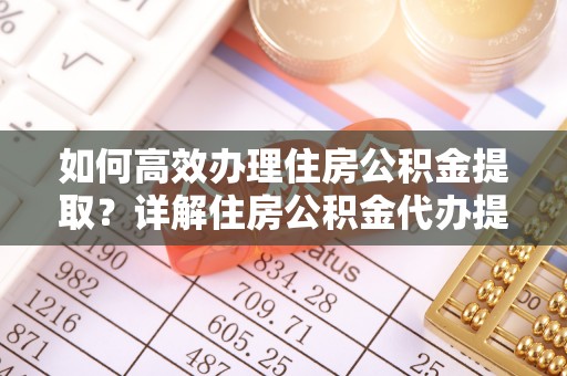 霞浦如何高效办理住房公积金提取？详解住房公积金代办提取流程