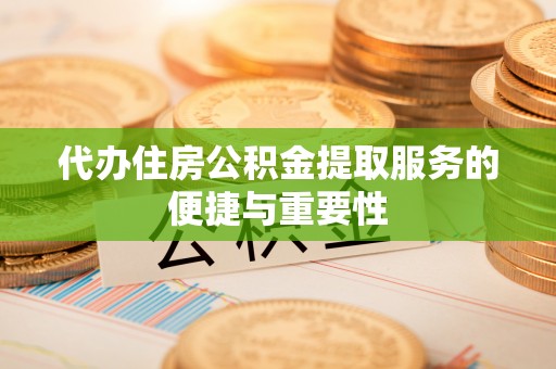 霞浦代办住房公积金提取服务的便捷与重要性