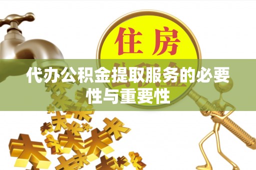 霞浦代办公积金提取服务的必要性与重要性