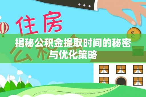 霞浦揭秘公积金提取时间的秘密与优化策略