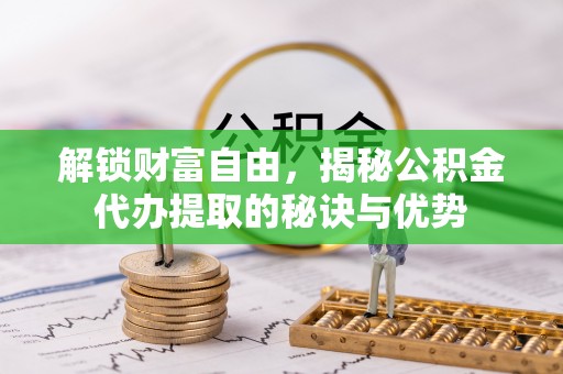 霞浦解锁财富自由，揭秘公积金代办提取的秘诀与优势