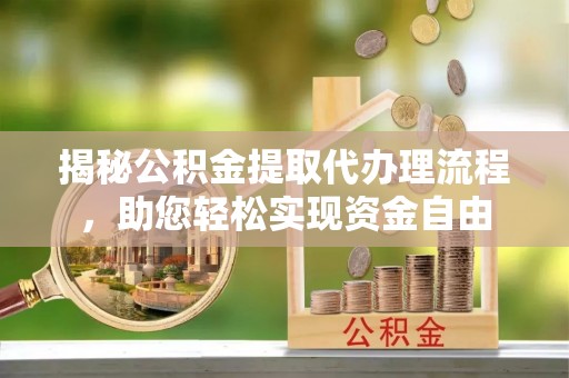 霞浦揭秘公积金提取代办理流程，助您轻松实现资金自由