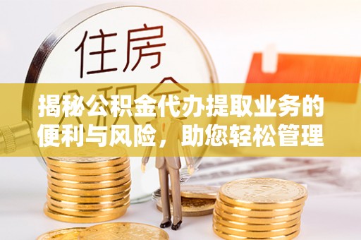 霞浦揭秘公积金代办提取业务的便利与风险，助您轻松管理个人资金
