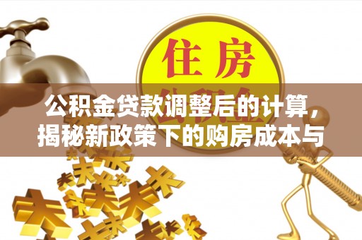 霞浦公积金贷款调整后的计算，揭秘新政策下的购房成本与规划