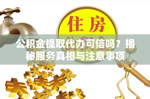 霞浦公积金提取代办可信吗？揭秘服务真相与注意事项
