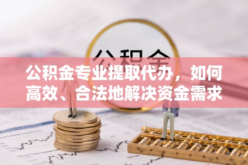 霞浦公积金专业提取代办，如何高效、合法地解决资金需求？