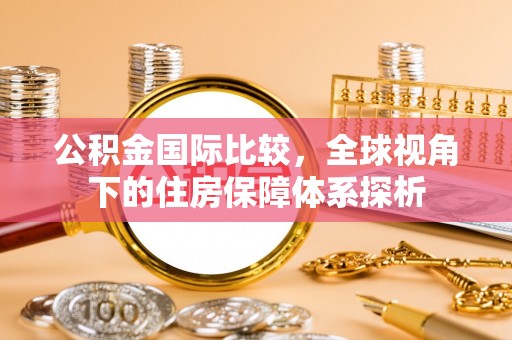 霞浦公积金国际比较，全球视角下的住房保障体系探析
