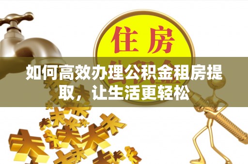 霞浦如何高效办理公积金租房提取，让生活更轻松