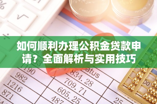 霞浦如何顺利办理公积金贷款申请？全面解析与实用技巧