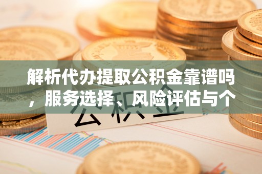 霞浦解析代办提取公积金靠谱吗，服务选择、风险评估与个人权益保障