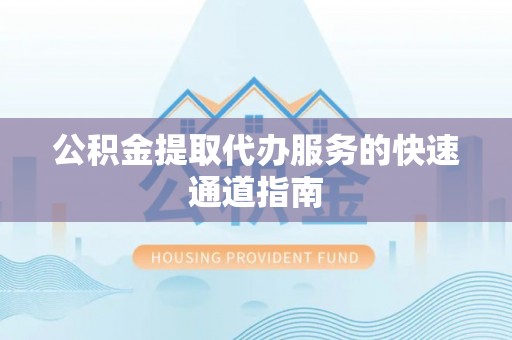 霞浦公积金提取代办服务的快速通道指南