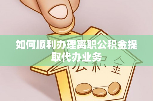 霞浦如何顺利办理离职公积金提取代办业务