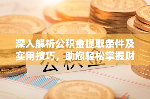 霞浦深入解析公积金提取条件及实用技巧，助您轻松掌握财富管理