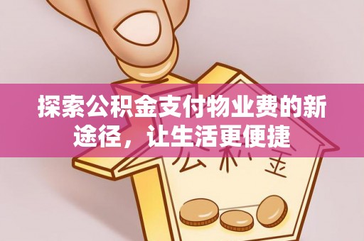 霞浦探索公积金支付物业费的新途径，让生活更便捷