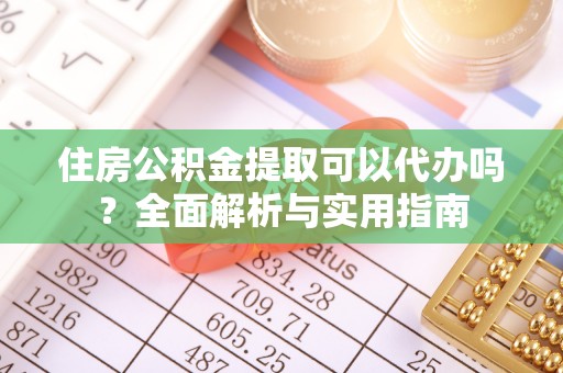 霞浦住房公积金提取可以代办吗？全面解析与实用指南