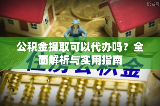 霞浦公积金提取可以代办吗？全面解析与实用指南