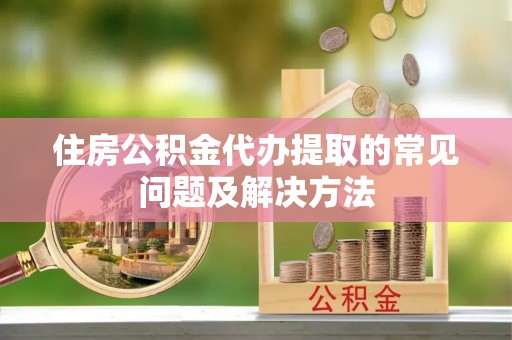 霞浦住房公积金代办提取的常见问题及解决方法