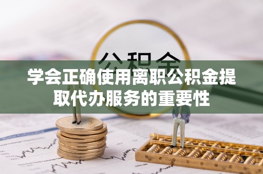 霞浦学会正确使用离职公积金提取代办服务的重要性