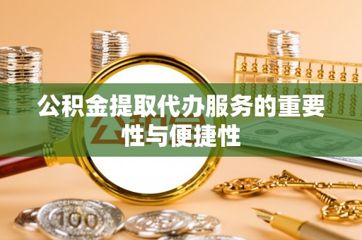霞浦公积金提取代办服务的重要性与便捷性