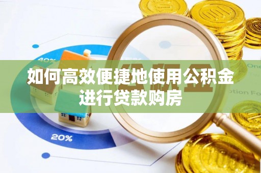 霞浦如何高效便捷地使用公积金进行贷款购房