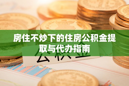 霞浦房住不炒下的住房公积金提取与代办指南