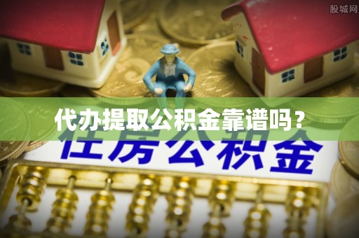 霞浦代办提取公积金靠谱吗？