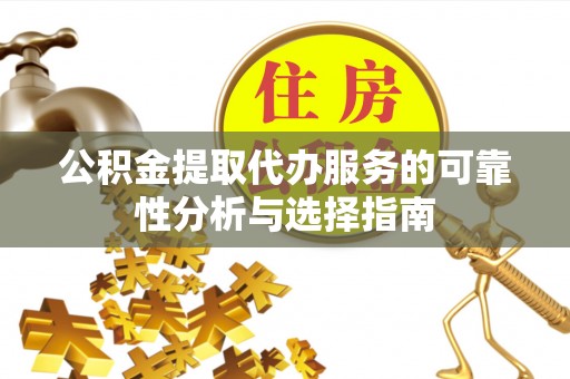 霞浦公积金提取代办服务的可靠性分析与选择指南