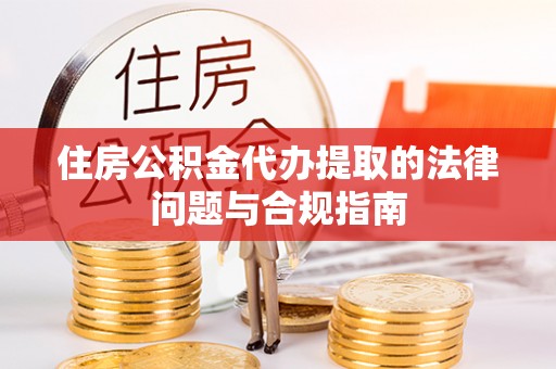 霞浦住房公积金代办提取的法律问题与合规指南