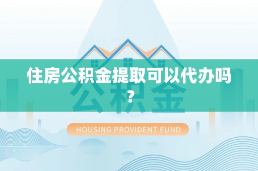 霞浦住房公积金提取可以代办吗？